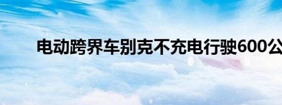 电动跨界车别克不充电行驶600公里