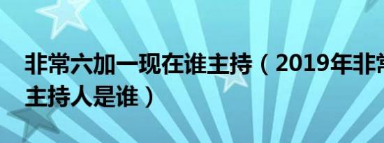 非常六加一现在谁主持（2019年非常六加一主持人是谁）