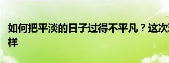 如何把平淡的日子过得不平凡？这次玩的不一样