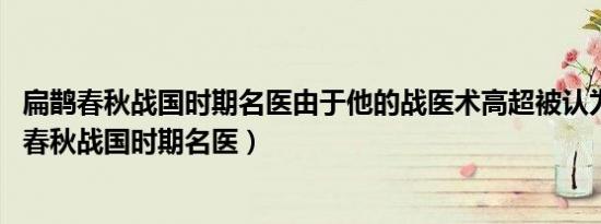 扁鹊春秋战国时期名医由于他的战医术高超被认为是（扁鹊 春秋战国时期名医）