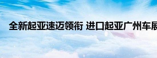 全新起亚速迈领衔 进口起亚广州车展阵容