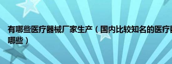 有哪些医疗器械厂家生产（国内比较知名的医疗器械厂家有哪些）