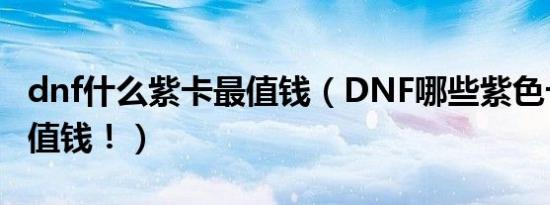 dnf什么紫卡最值钱（DNF哪些紫色卡片比较值钱！）