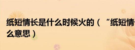 纸短情长是什么时候火的（“纸短情长”是什么意思）