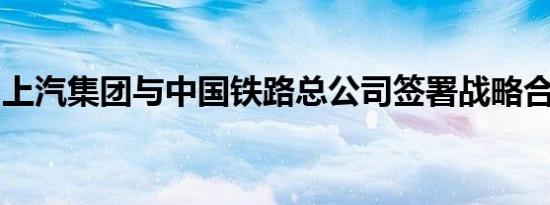 上汽集团与中国铁路总公司签署战略合作协议