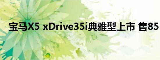 宝马X5 xDrive35i典雅型上市 售85.28万