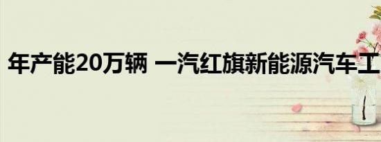 年产能20万辆 一汽红旗新能源汽车工厂开工