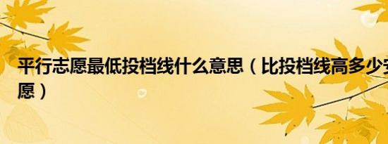 平行志愿最低投档线什么意思（比投档线高多少安全平行志愿）