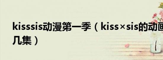 kisssis动漫第一季（kiss×sis的动画一共有几集）