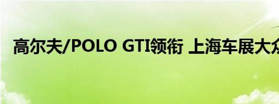 高尔夫/POLO GTI领衔 上海车展大众阵容