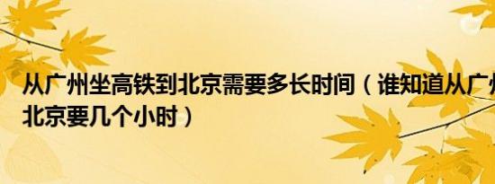 从广州坐高铁到北京需要多长时间（谁知道从广州坐高铁到北京要几个小时）