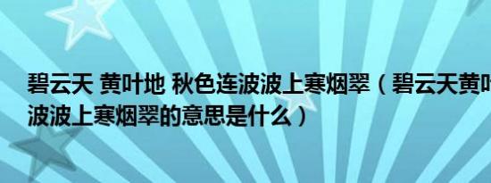 碧云天 黄叶地 秋色连波波上寒烟翠（碧云天黄叶地秋色连波波上寒烟翠的意思是什么）