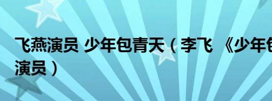 飞燕演员 少年包青天（李飞 《少年包青天2》演员）