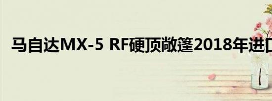 马自达MX-5 RF硬顶敞篷2018年进口入华