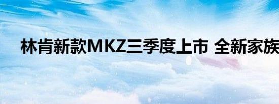 林肯新款MKZ三季度上市 全新家族前脸