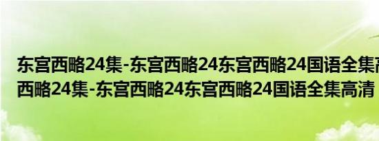 东宫西略24集-东宫西略24东宫西略24国语全集高清（东宫西略24集-东宫西略24东宫西略24国语全集高清）