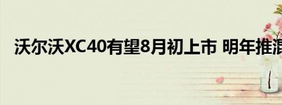 沃尔沃XC40有望8月初上市 明年推混动版