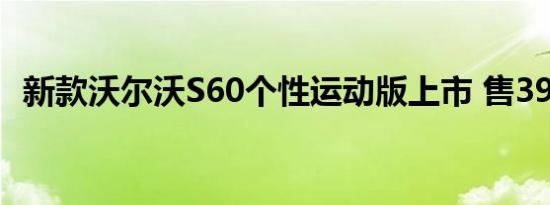 新款沃尔沃S60个性运动版上市 售39.29万