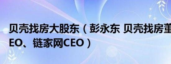 贝壳找房大股东（彭永东 贝壳找房董事长、CEO、链家网CEO）