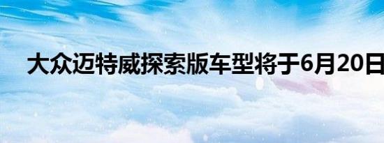 大众迈特威探索版车型将于6月20日上市