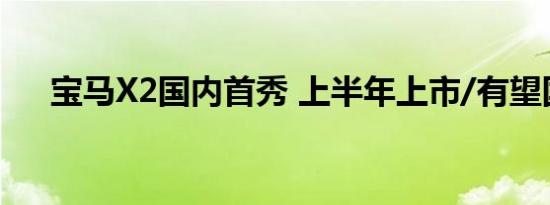 宝马X2国内首秀 上半年上市/有望国产