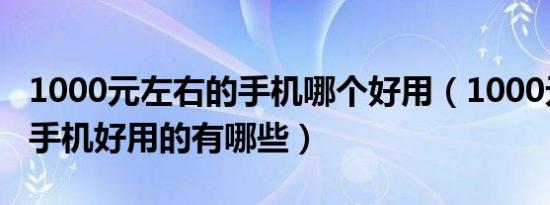 1000元左右的手机哪个好用（1000元左右的手机好用的有哪些）