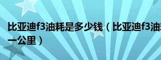 比亚迪f3油耗是多少钱（比亚迪f3油耗多少钱一公里）