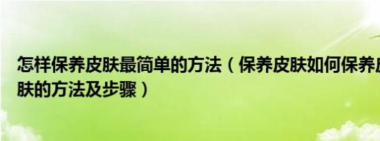 怎样保养皮肤最简单的方法（保养皮肤如何保养皮肤保养皮肤的方法及步骤）