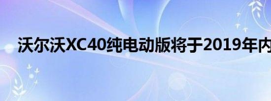 沃尔沃XC40纯电动版将于2019年内发布