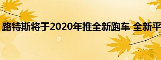 路特斯将于2020年推全新跑车 全新平台打造