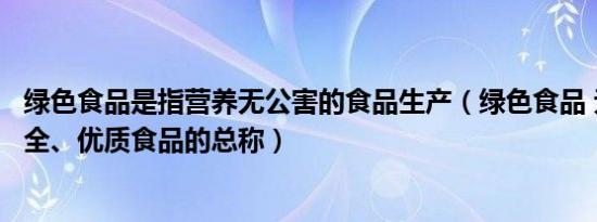 绿色食品是指营养无公害的食品生产（绿色食品 无污染、安全、优质食品的总称）