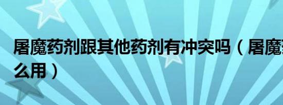 屠魔药剂跟其他药剂有冲突吗（屠魔药剂有什么用）