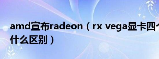 amd宣布radeon（rx vega显卡四个版本有什么区别）