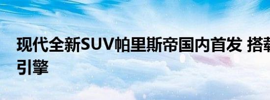 现代全新SUV帕里斯帝国内首发 搭载3.5 V6引擎