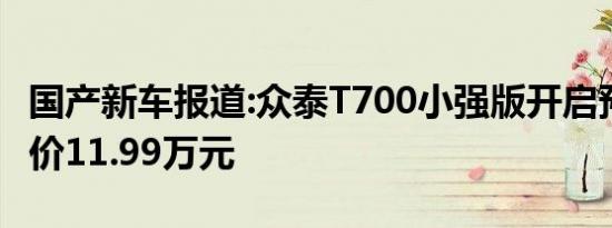 国产新车报道:众泰T700小强版开启预售 预售价11.99万元