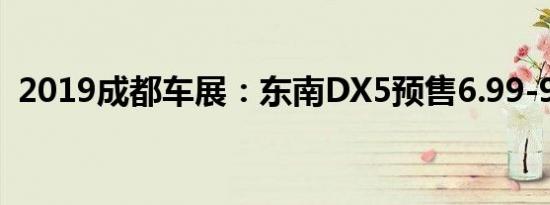 2019成都车展：东南DX5预售6.99-9.99万