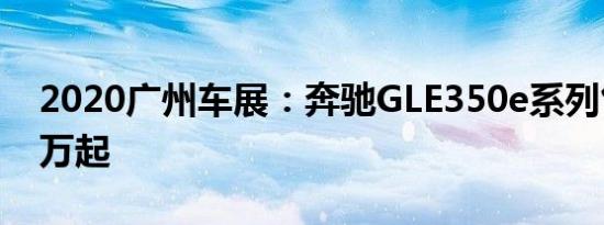 2020广州车展：奔驰GLE350e系列售81.88万起