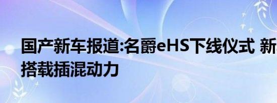 国产新车报道:名爵eHS下线仪式 新车首发/搭载插混动力