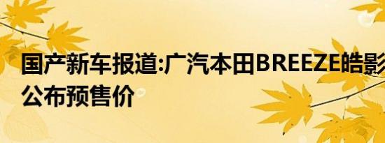 国产新车报道:广汽本田BREEZE皓影9月25日公布预售价