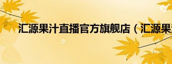 汇源果汁直播官方旗舰店（汇源果汁）