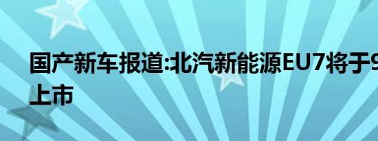 国产新车报道:北汽新能源EU7将于9月19日上市