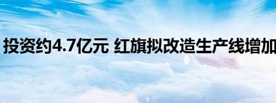 投资约4.7亿元 红旗拟改造生产线增加年产能