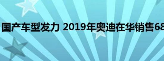 国产车型发力 2019年奥迪在华销售68.9万辆