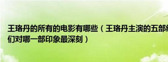 王珞丹的所有的电影有哪些（王珞丹主演的五部经典电影你们对哪一部印象最深刻）