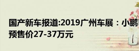 国产新车报道:2019广州车展：小鹏P7亮相/预售价27-37万元