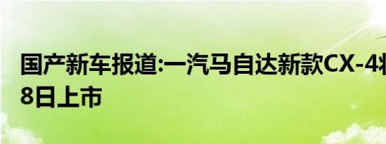 国产新车报道:一汽马自达新款CX-4将于11月8日上市