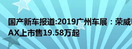 国产新车报道:2019广州车展：荣威RX5 eMAX上市售19.58万起