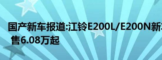 国产新车报道:江铃E200L/E200N新车型上市 售6.08万起