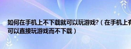 如何在手机上不下载就可以玩游戏?（在手机上有什么办法可以直接玩游戏而不下载）