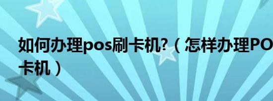 如何办理pos刷卡机?（怎样办理POS银联刷卡机）